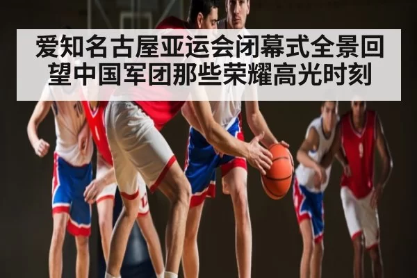 爱知名古屋亚运会闭幕式全景回望中国军团那些荣耀高光时刻