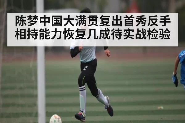 陈梦中国大满贯复出首秀反手相持能力恢复几成待实战检验 - Kaiyun Esports